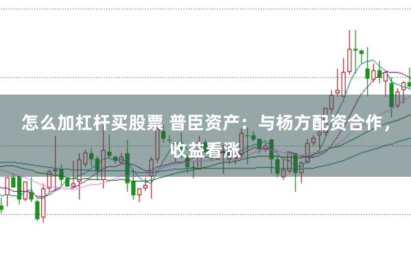 怎么加杠杆买股票 普臣资产：与杨方配资合作，收益看涨