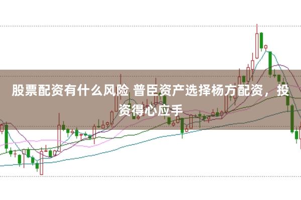 股票配资有什么风险 普臣资产选择杨方配资，投资得心应手