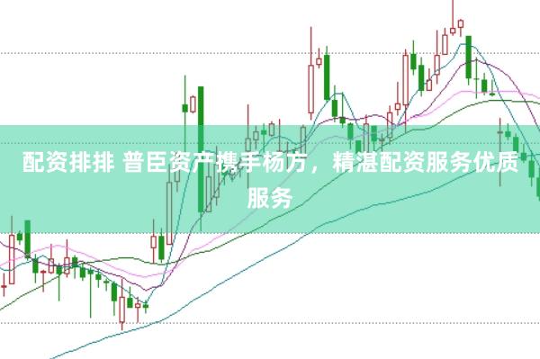 配资排排 普臣资产携手杨方，精湛配资服务优质服务