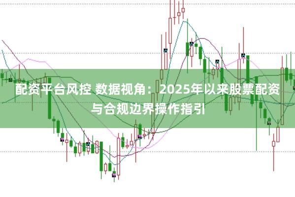 配资平台风控 数据视角：2025年以来股票配资与合规边界操作指引
