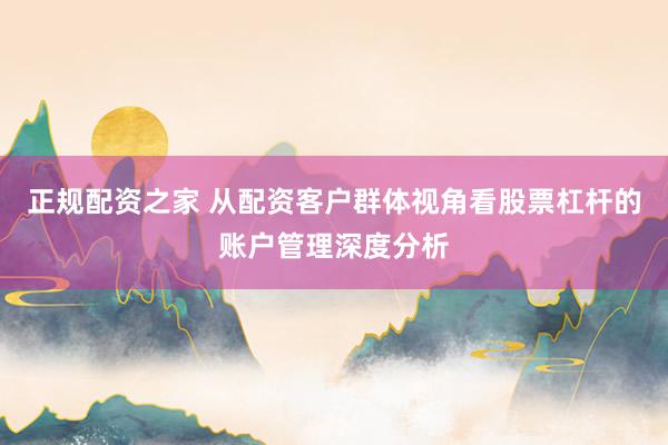 正规配资之家 从配资客户群体视角看股票杠杆的账户管理深度分析