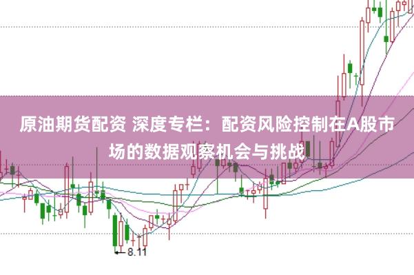 原油期货配资 深度专栏：配资风险控制在A股市场的数据观察机会与挑战