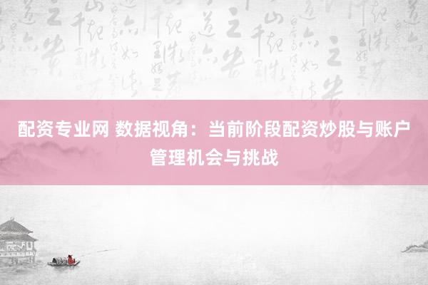 配资专业网 数据视角：当前阶段配资炒股与账户管理机会与挑战