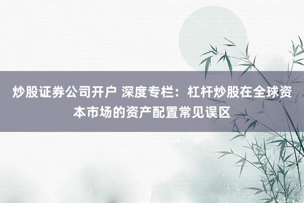 炒股证券公司开户 深度专栏：杠杆炒股在全球资本市场的资产配置常见误区