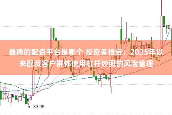 最稳的配资平台是哪个 投资者报告：2025年以来配资客户群体使用杠杆炒股的风险管理