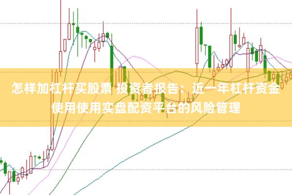 怎样加杠杆买股票 投资者报告：近一年杠杆资金使用使用实盘配资平台的风险管理