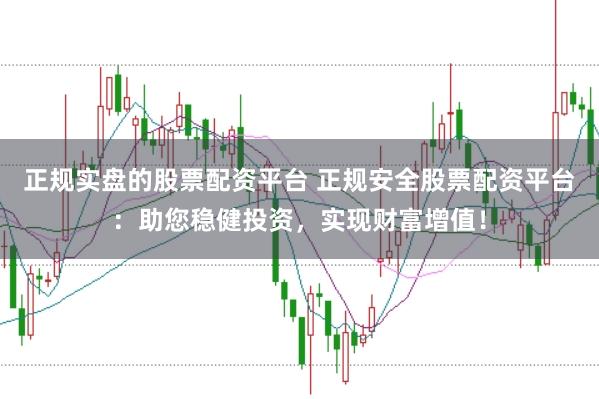 正规实盘的股票配资平台 正规安全股票配资平台：助您稳健投资，实现财富增值！