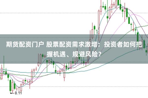 期货配资门户 股票配资需求激增：投资者如何把握机遇、规避风险？