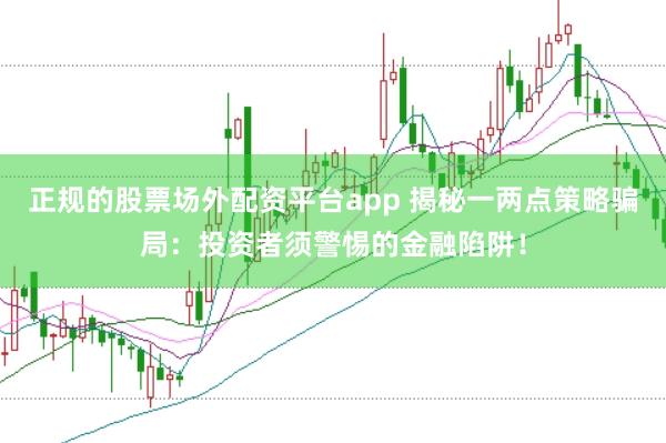 正规的股票场外配资平台app 揭秘一两点策略骗局：投资者须警惕的金融陷阱！