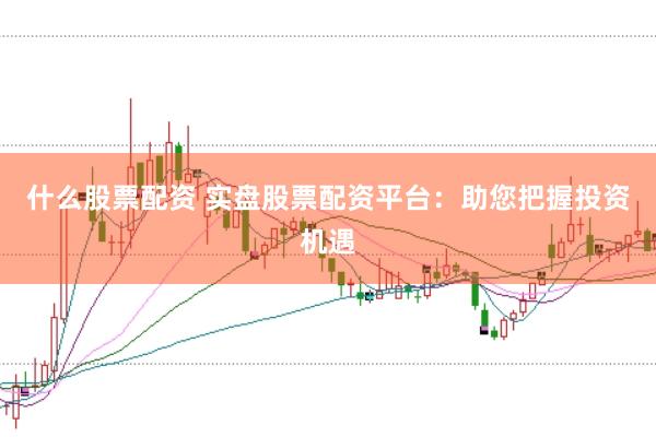 什么股票配资 实盘股票配资平台：助您把握投资机遇