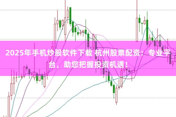2025年手机炒股软件下载 杭州股票配资：专业平台，助您把握投资机遇！