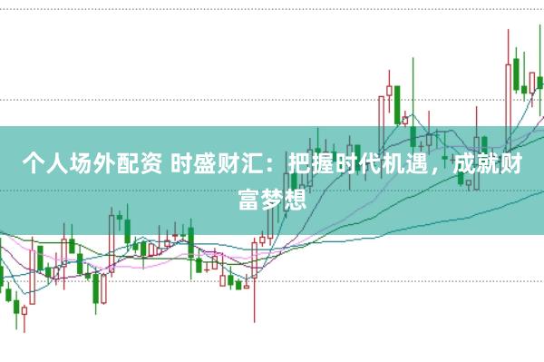 个人场外配资 时盛财汇：把握时代机遇，成就财富梦想