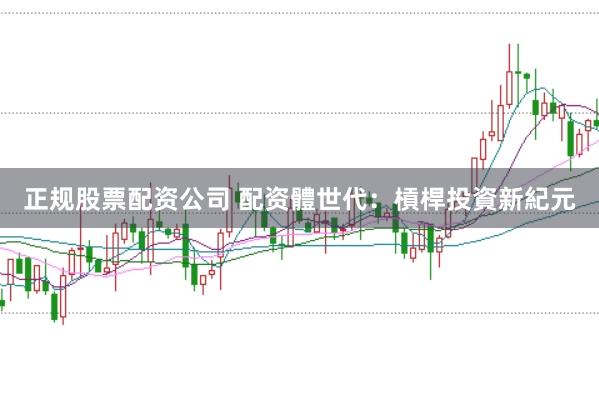正规股票配资公司 配资體世代：槓桿投資新紀元