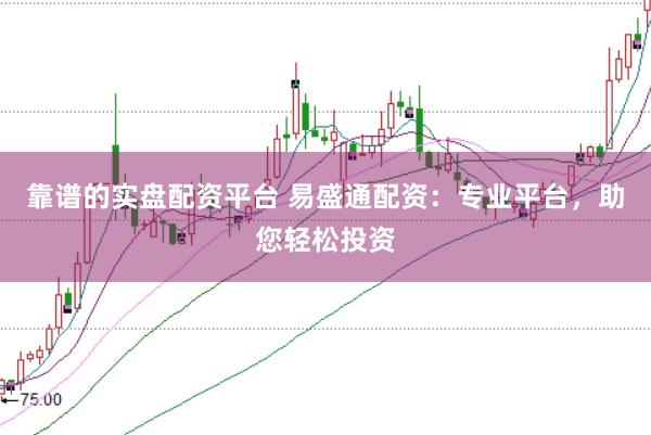 靠谱的实盘配资平台 易盛通配资：专业平台，助您轻松投资