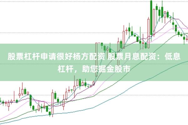 股票杠杆申请很好杨方配资 股票月息配资：低息杠杆，助您掘金股市