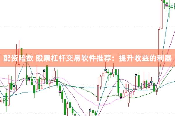 配资陪数 股票杠杆交易软件推荐：提升收益的利器